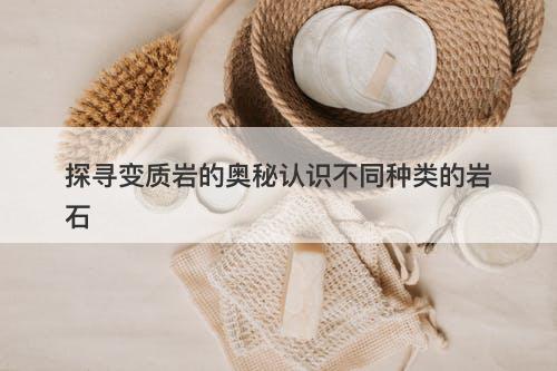 探寻变质岩的奥秘认识不同种类的岩石