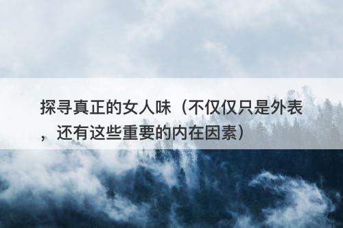探寻真正的女人味（不仅仅只是外表，还有这些重要的内在因素）