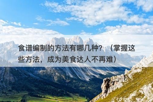食谱编制的方法有哪几种？（掌握这些方法，成为美食达人不再难）