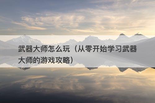 武器大师怎么玩（从零开始学习武器大师的游戏攻略）