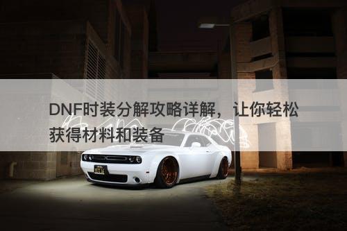 DNF时装分解攻略详解，让你轻松获得材料和装备