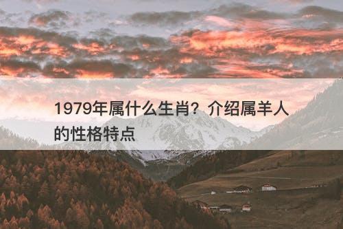1979年属什么生肖？介绍属羊人的性格特点