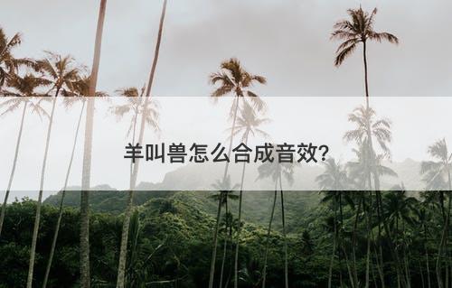 羊叫兽怎么合成音效？