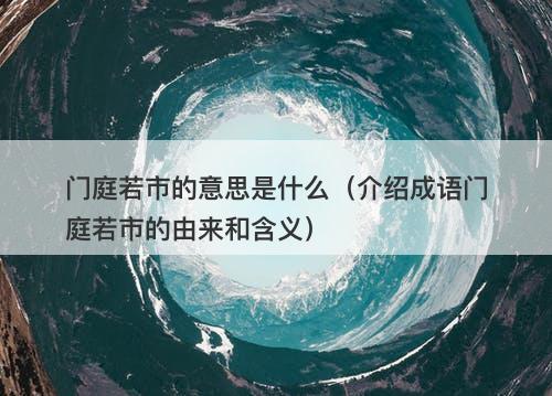 门庭若市的意思是什么（介绍成语门庭若市的由来和含义）