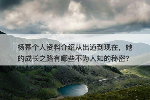 杨幂个人资料介绍从出道到现在，她的成长之路有哪些不为人知的秘密？