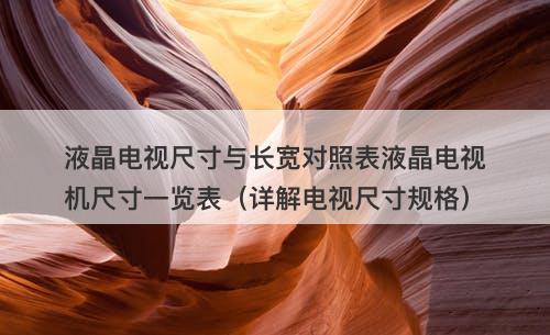 液晶电视尺寸与长宽对照表液晶电视机尺寸一览表（详解电视尺寸规格）