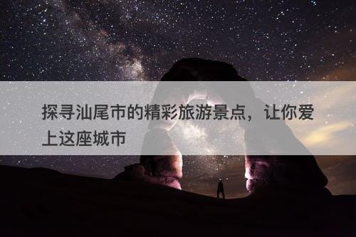 探寻汕尾市的精彩旅游景点，让你爱上这座城市