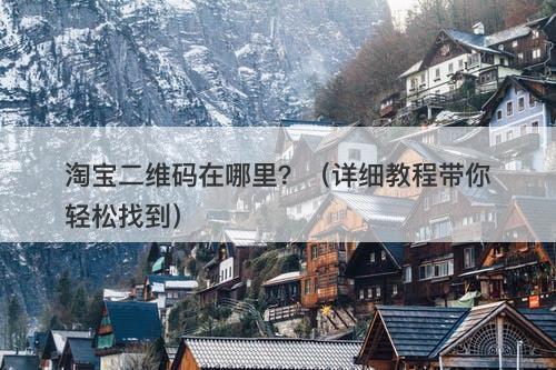 淘宝二维码在哪里？（详细教程带你轻松找到）