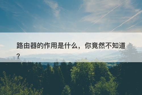 路由器的作用是什么，你竟然不知道？