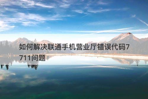 如何解决联通手机营业厅错误代码7711问题