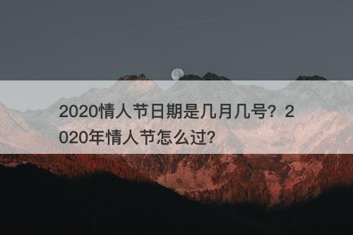 2020情人节日期是几月几号？2020年情人节怎么过？
