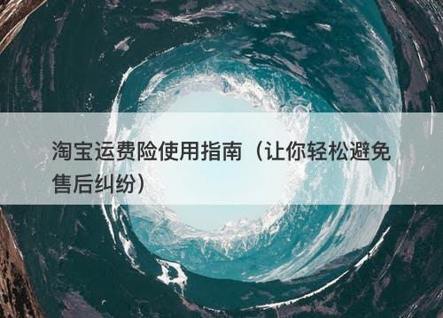 淘宝运费险使用指南（让你轻松避免售后纠纷）