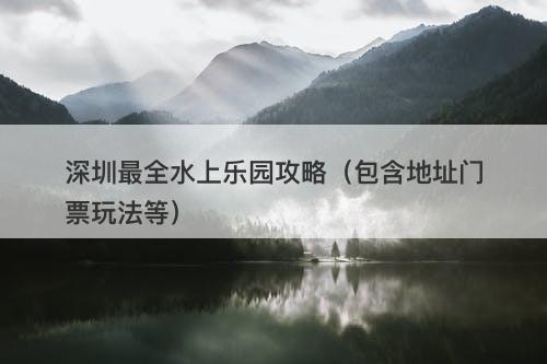 深圳最全水上乐园攻略（包含地址门票玩法等）