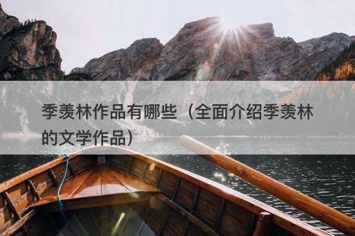 季羡林作品有哪些（全面介绍季羡林的文学作品）