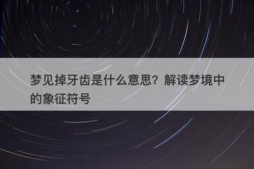 梦见掉牙齿是什么意思？解读梦境中的象征符号