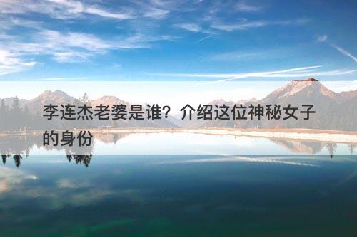李连杰老婆是谁？介绍这位神秘女子的身份
