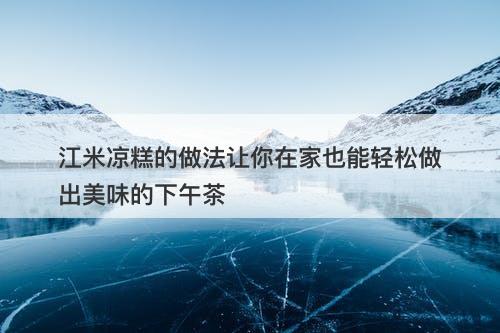 江米凉糕的做法让你在家也能轻松做出美味的下午茶