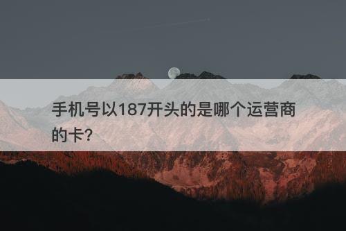 手机号以187开头的是哪个运营商的卡？