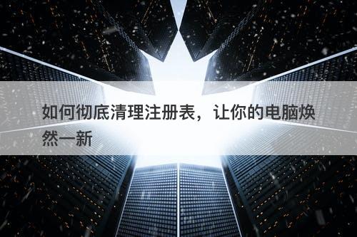 如何彻底清理注册表，让你的电脑焕然一新