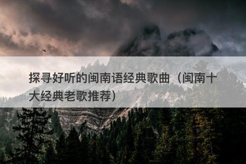 探寻好听的闽南语经典歌曲（闽南十大经典老歌推荐）