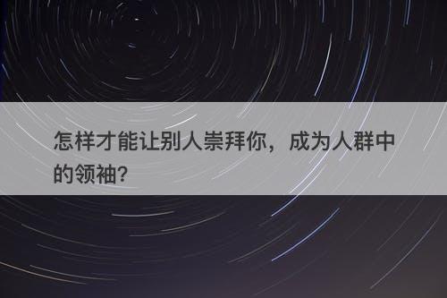怎样才能让别人崇拜你，成为人群中的领袖？