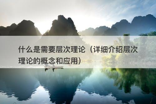 什么是需要层次理论（详细介绍层次理论的概念和应用）-图1