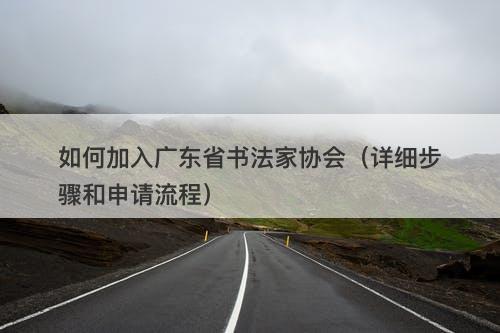 如何加入广东省书法家协会（详细步骤和申请流程）-图1