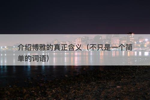介绍博雅的真正含义（不只是一个简单的词语）-图1