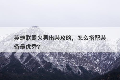 英雄联盟火男出装攻略，怎么搭配装备最优秀？