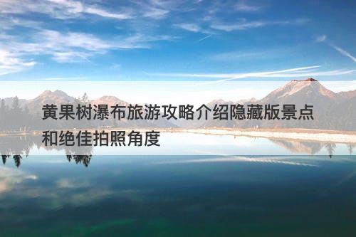 黄果树瀑布旅游攻略介绍隐藏版景点和绝佳拍照角度