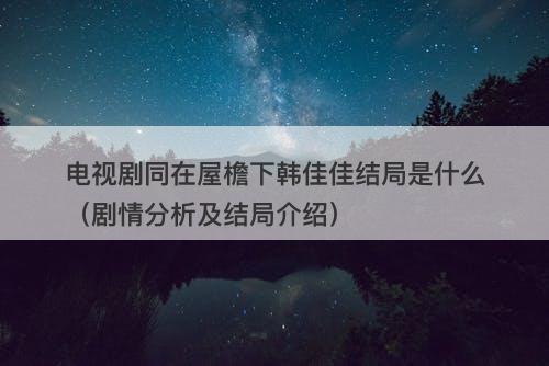 电视剧同在屋檐下韩佳佳结局是什么（剧情分析及结局介绍）