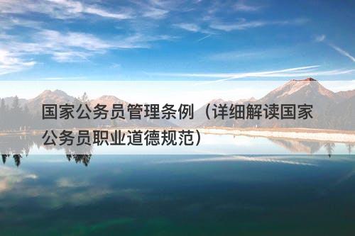 国家公务员管理条例（详细解读国家公务员职业道德规范）