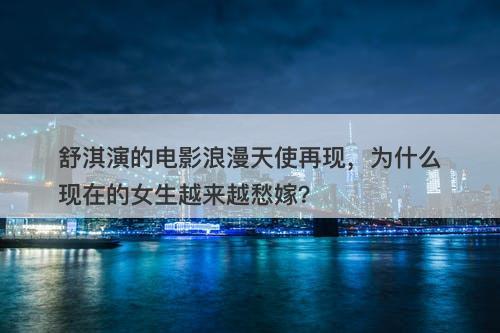 舒淇演的电影浪漫天使再现，为什么现在的女生越来越愁嫁？