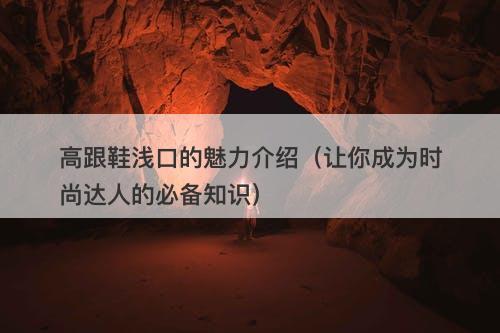 高跟鞋浅口的魅力介绍（让你成为时尚达人的必备知识）