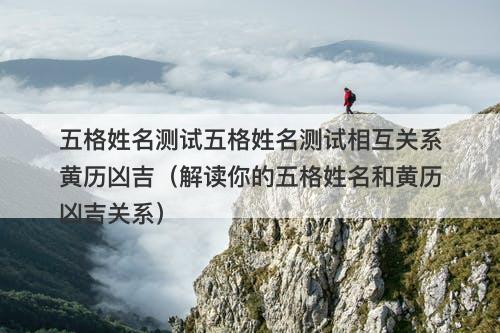 五格姓名测试五格姓名测试相互关系黄历凶吉（解读你的五格姓名和黄历凶吉关系）-图1