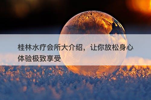 桂林水疗会所大介绍，让你放松身心体验极致享受-图1