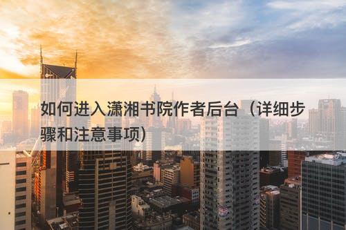 如何进入潇湘书院作者后台（详细步骤和注意事项）