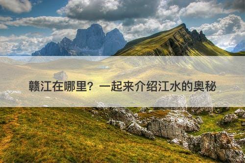 赣江在哪里？一起来介绍江水的奥秘