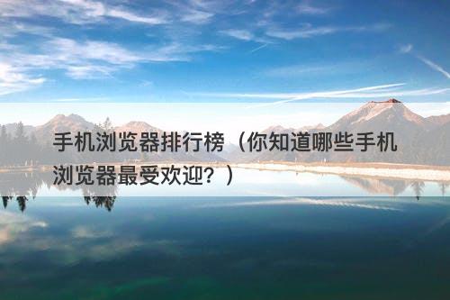 手机浏览器排行榜（你知道哪些手机浏览器最受欢迎？）