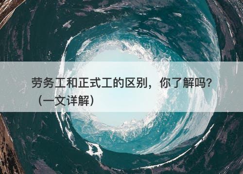 劳务工和正式工的区别，你了解吗？（一文详解）