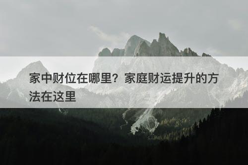 家中财位在哪里？家庭财运提升的方法在这里