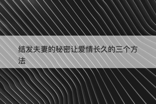 结发夫妻的秘密让爱情长久的三个方法
