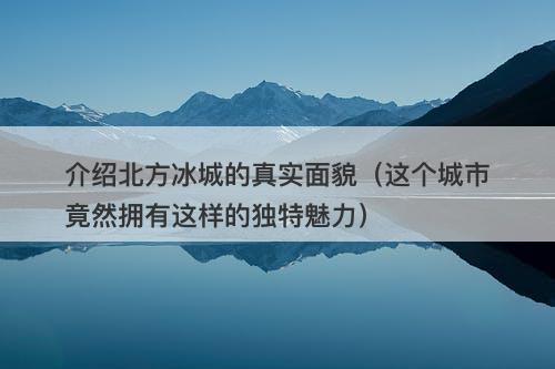 介绍北方冰城的真实面貌（这个城市竟然拥有这样的独特魅力）