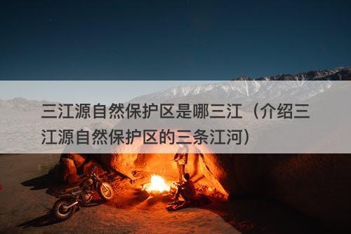 三江源自然保护区是哪三江（介绍三江源自然保护区的三条江河）