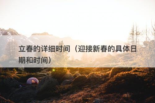 立春的详细时间（迎接新春的具体日期和时间）