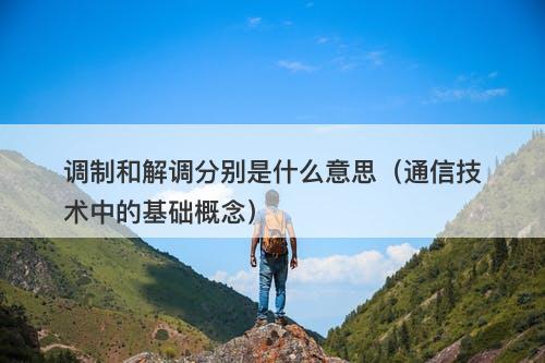 调制和解调分别是什么意思（通信技术中的基础概念）