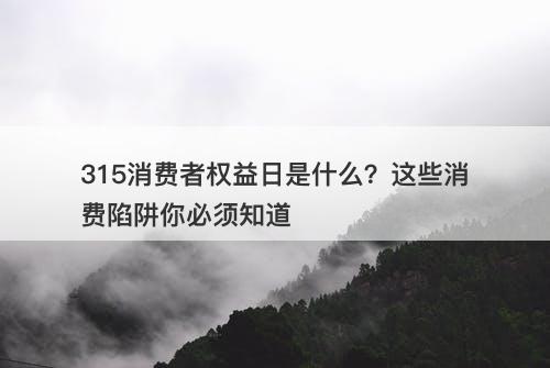 315消费者权益日是什么？这些消费陷阱你必须知道