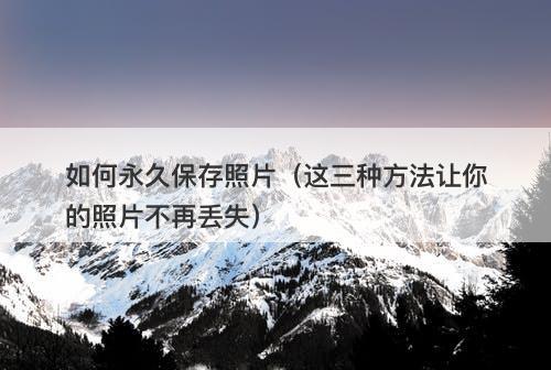 如何永久保存照片（这三种方法让你的照片不再丢失）