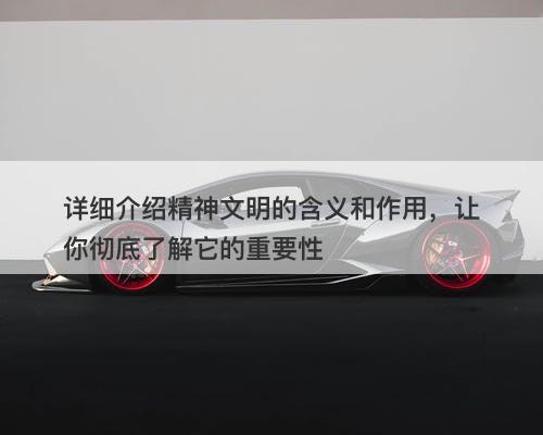 详细介绍精神文明的含义和作用，让你彻底了解它的重要性
