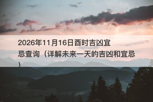 2026年11月16日酉时吉凶宜忌查询（详解未来一天的吉凶和宜忌）